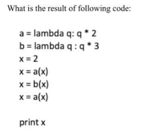 What is the result of following code: a = lambda q: q * 2 b = lambda q: q * 3 x = 2 x = a(x) x = b(x) x =