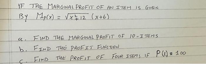 IF THE MARGINAL PROFIT OF AN ITEM IS GIVEN By Mp(x) = x /12 (x+6) c. FIND THE MARGINAL PROFIT OF 10-ITEMS b.