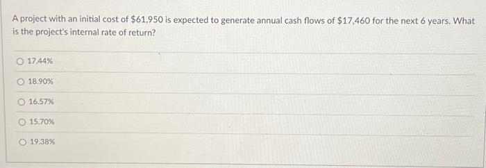 A project with an initial cost of $61,950 is expected to generate annual cash flows of $17,460 for the next 6