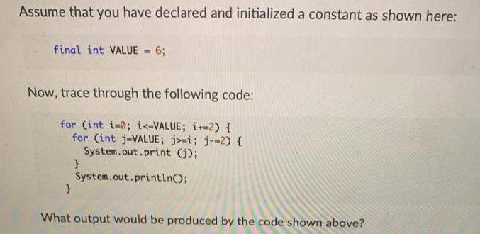 Assume that you have declared and initialized a constant as shown here: final int VALUE = 6; Now, trace