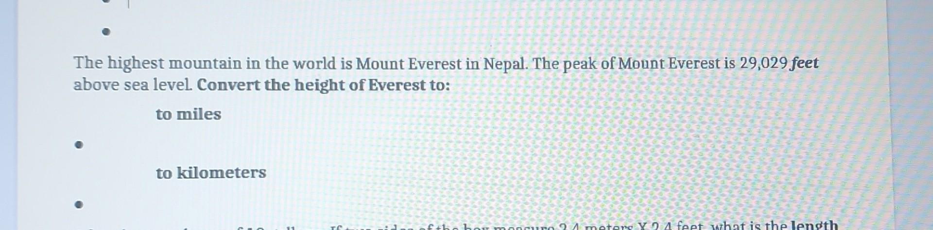 The highest mountain in the world is Mount Everest in Nepal. The peak of Mount Everest is 29,029 feet above