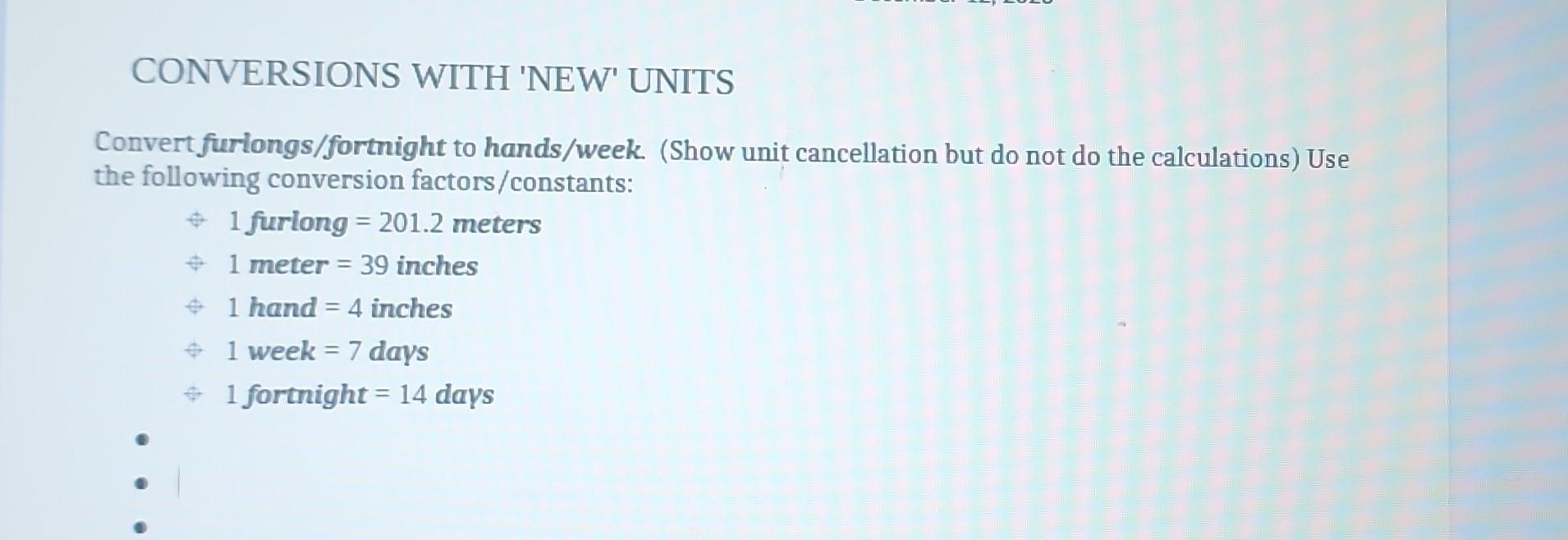 CONVERSIONS WITH 'NEW' UNITS Convert furlongs/fortnight to hands/week. (Show unit cancellation but do not do