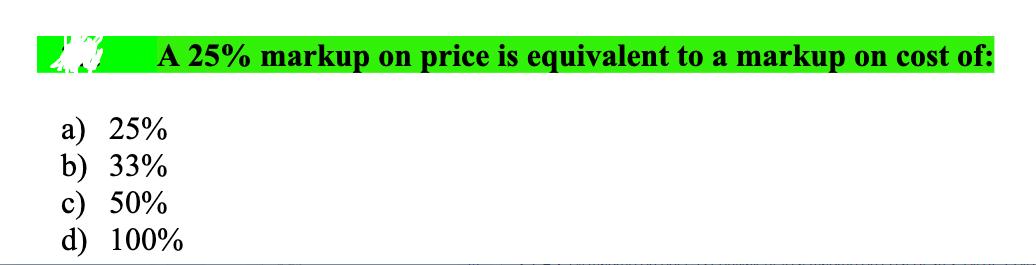 A 25% markup on price is equivalent to a markup on cost of: a) 25% b) 33% c) 50% d) 100%