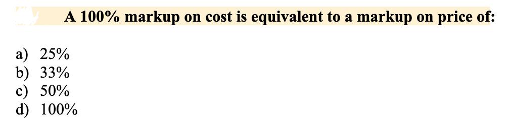 A 100% markup on cost is equivalent to a markup on price of: a) 25% b) 33% c) 50% d) 100%