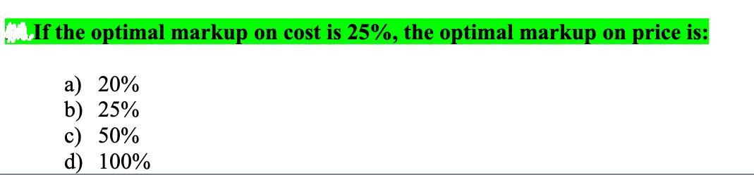 If the optimal markup on cost is 25%, the optimal markup on price is: a) 20% b) 25% c) 50% d) 100%