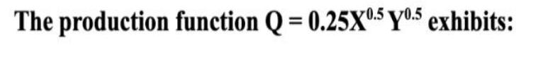 The production function Q = 0.25X0.5 0.5 exhibits: