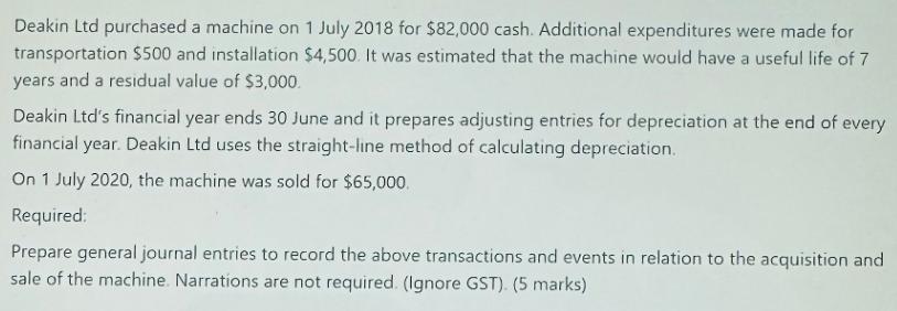 Deakin Ltd purchased a machine on 1 July 2018 for $82,000 cash. Additional expenditures were made for