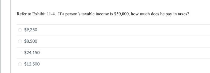 Refer to Exhibit 11-4. If a person's taxable income is $50,000, how much does he pay in taxes? $9,250 $8,500