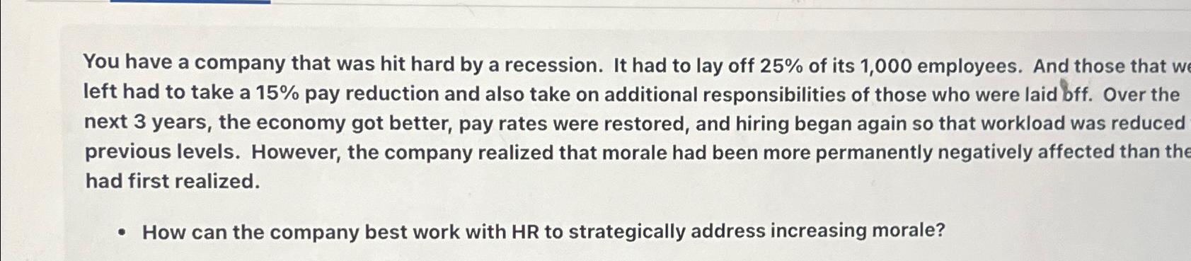 You have a company that was hit hard by a recession. It had to lay off 25% of its 1,000 employees. And those