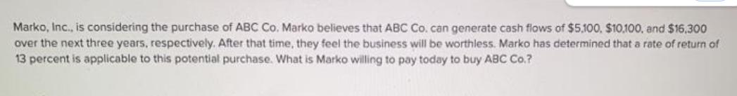 Marko, Inc., is considering the purchase of ABC Co. Marko believes that ABC Co. can generate cash flows of