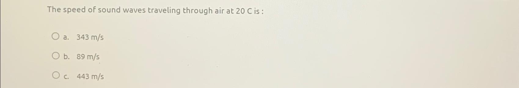 The speed of sound waves traveling through air at 20 C is: O a. 343 m/s O b. 89 m/s O c. 443 m/s