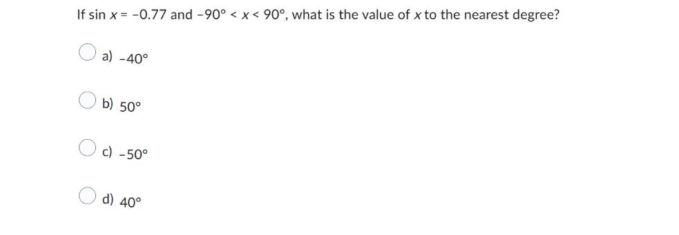 If sin x = -0.77 and -90 < x < 90, what is the value of x to the nearest degree? a) -40 b) 50 c) -50 d) 40