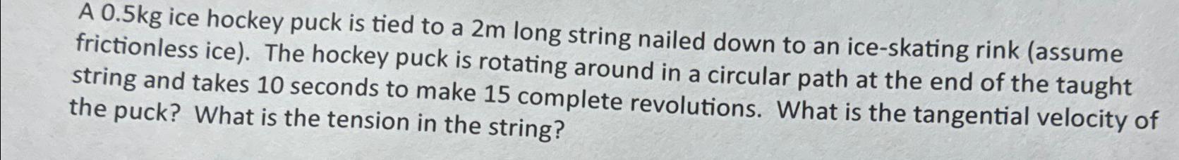 A 0.5kg ice hockey puck is tied to a 2m long string nailed down to an ice-skating rink (assume frictionless