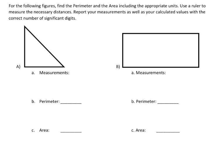 For the following figures, find the Perimeter and the Area including the appropriate units. Use a ruler to