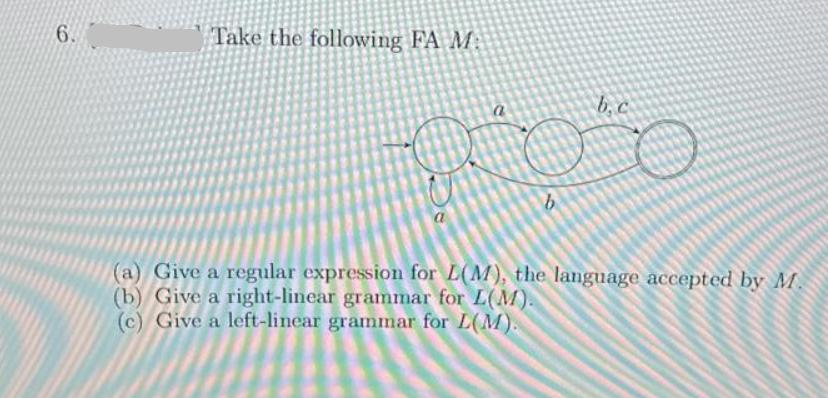 6. Take the following FA M b b, c (a) Give a regular expression for L(M), the language accepted by M. (b)