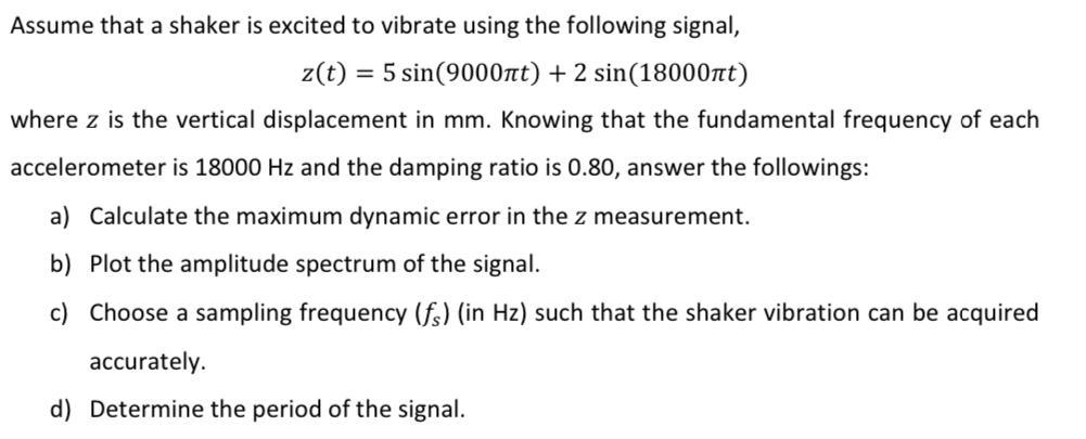 Assume that a shaker is excited to vibrate using the following signal, z(t) = 5 sin(9000t) + 2 sin(18000ft)