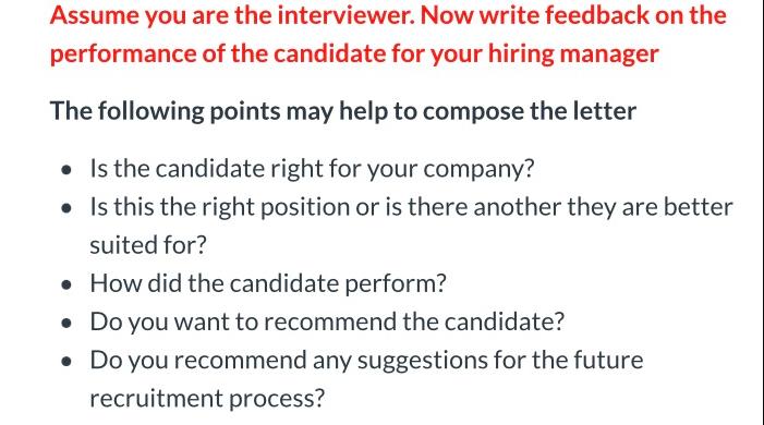 Assume you are the interviewer. Now write feedback on the performance of the candidate for your hiring