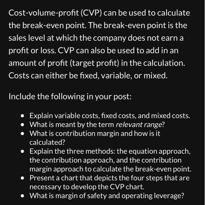 Cost-volume-profit (CVP) can be used to calculate the break-even point. The break-even point is the sales
