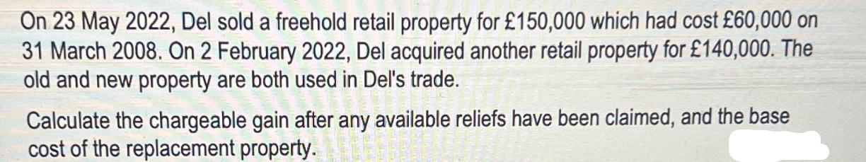 On 23 May 2022, Del sold a freehold retail property for 150,000 which had cost 60,000 on 31 March 2008. On 2