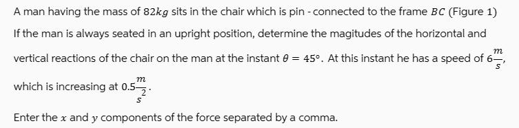 A man having the mass of 82kg sits in the chair which is pin - connected to the frame BC (Figure 1) If the