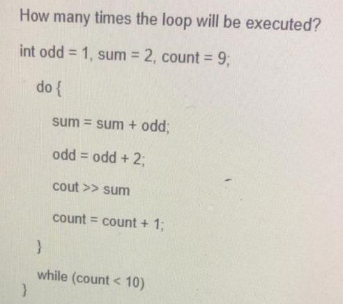 How many times the loop will be executed? int odd = 1, sum = 2, count = 9; do { } sum = sum + odd; odd = odd