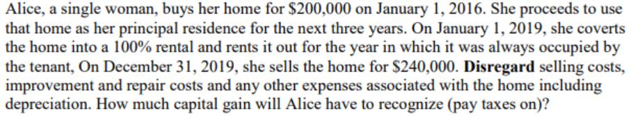 Alice, a single woman, buys her home for $200,000 on January 1, 2016. She proceeds to use that home as her