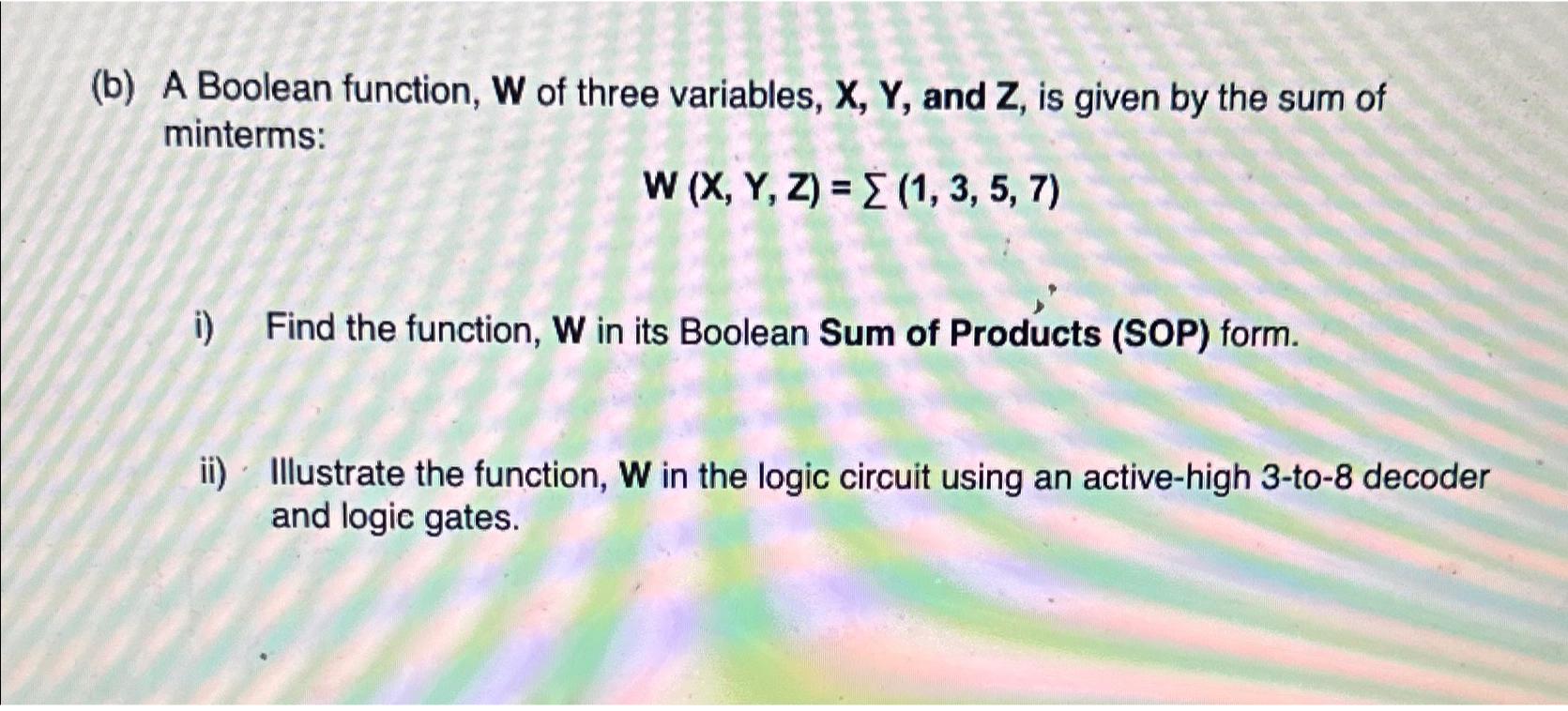 (b) A Boolean function, W of three variables, X, Y, and Z, is given by the sum of minterms: W (X, Y, Z) = (1,