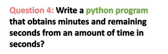 Question 4: Write a python program that obtains minutes and remaining seconds from an amount of time in