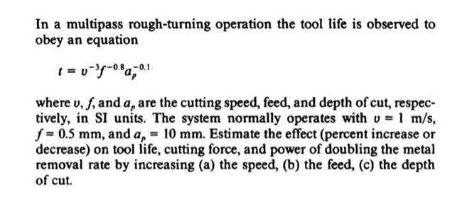 In a multipass rough-turning operation the tool life is observed to obey an equation t = v=f-08a-01 where u,