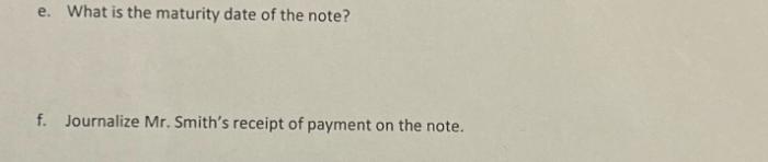 e. What is the maturity date of the note? f. Journalize Mr. Smith's receipt of payment on the note.