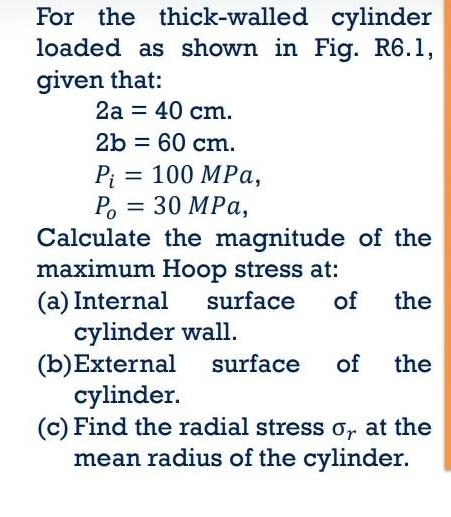 For the thick-walled cylinder loaded as shown in Fig. R6.1, given that: 2a = 40 cm. 2b = 60 cm. Pi = 100 MPa,