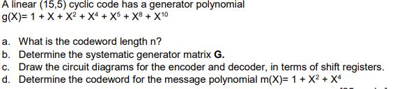 A linear (15,5) cyclic code has a generator polynomial g(x)= 1 + x + X + X4+ X5 + X8+ X10 a. What is the