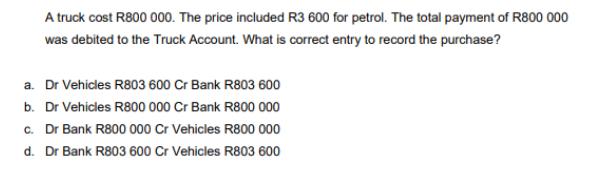 A truck cost R800 000. The price included R3 600 for petrol. The total payment of R800 000 was debited to the