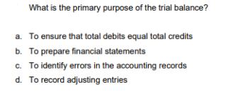 What is the primary purpose of the trial balance? a. To ensure that total debits equal total credits b. To