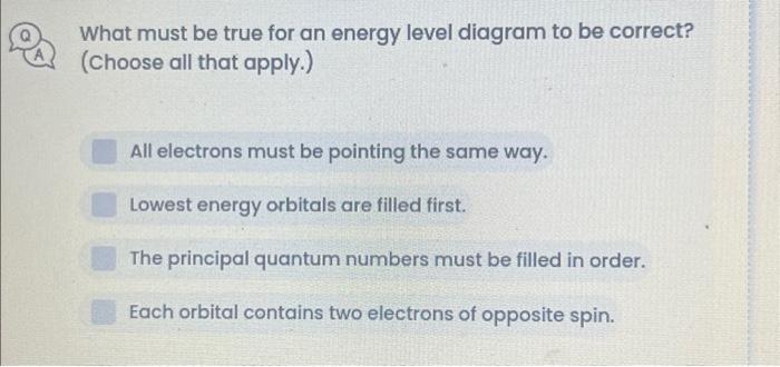 What must be true for an energy level diagram to be correct? (Choose all that apply.) All electrons must be