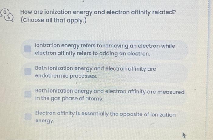 How are ionization energy and electron affinity related? (Choose all that apply.) lonization energy refers to