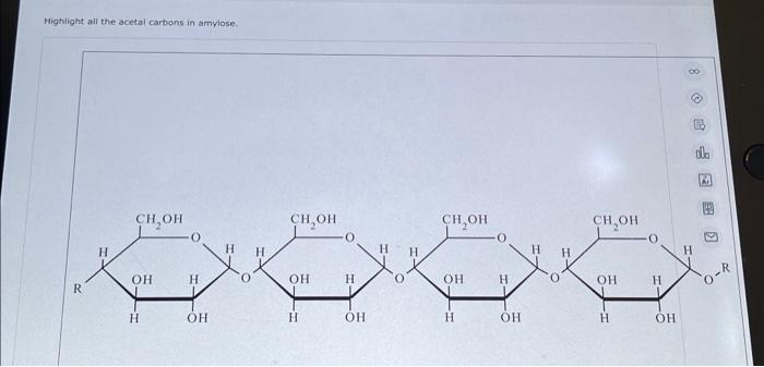 Highlight all the acetal carbons in amylose. R H CH OH OH H H OH H CH OH OH H 0 H OH 0 H CH OH OH H H OH 0 H