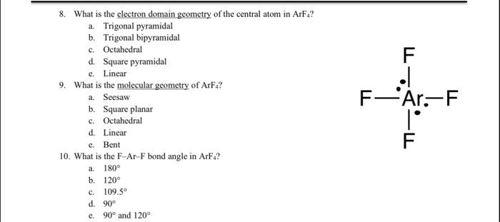 8. What is the electron domain geometry of the central atom in ArF4? a. Trigonal pyramidal b. Trigonal
