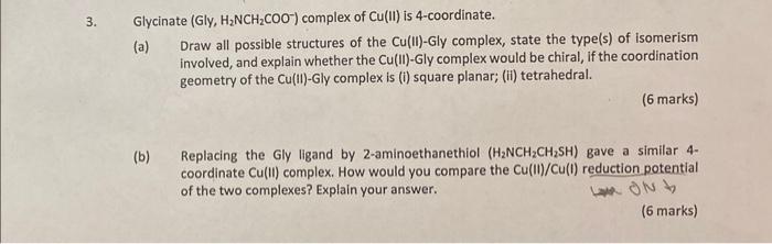 3. Glycinate (Gly, HNCHCOO) complex of Cu(II) is 4-coordinate. (a) Draw all possible structures of the