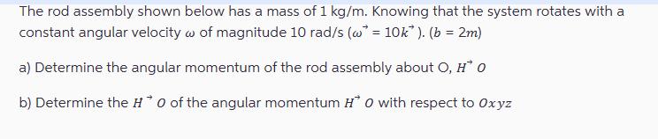 The rod assembly shown below has a mass of 1 kg/m. Knowing that the system rotates with a constant angular