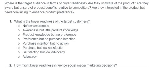 Where is the target audience in terms of buyer readiness? Are they unaware of the product? Are they aware but