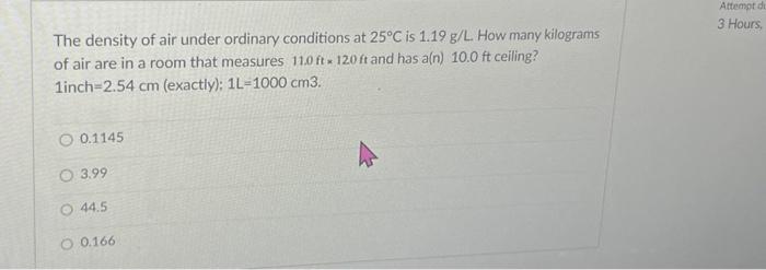 The density of air under ordinary conditions at 25C is 1.19 g/L. How many kilograms of air are in a room that