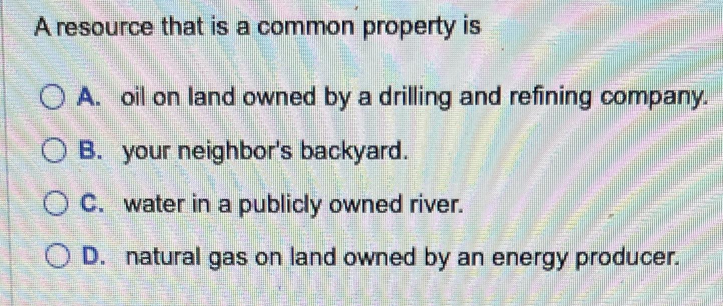 A resource that is a common property is OA. oil on land owned by a drilling and refining company. OB. your