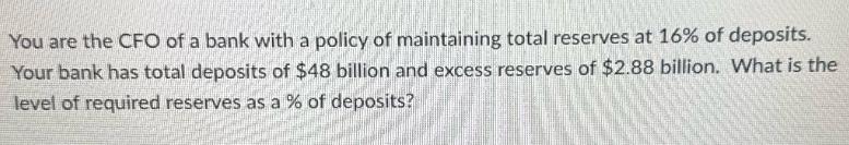 You are the CFO of a bank with a policy of maintaining total reserves at 16% of deposits. Your bank has total