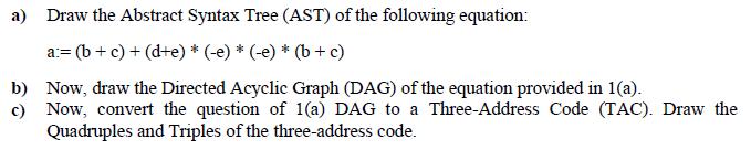 a) Draw the Abstract Syntax Tree (AST) of the following equation: a:= (b + c) + (d+e) * (-e) * (-e) * (b + c)