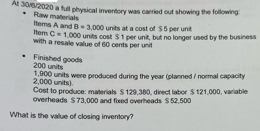 At 30/6/2020 a full physical inventory was carried out showing the following: Raw materials Items A and B =