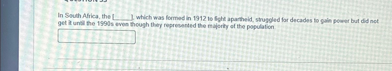 In South Africa, the ], which was formed in 1912 to fight apartheid, struggled for decades to gain power but