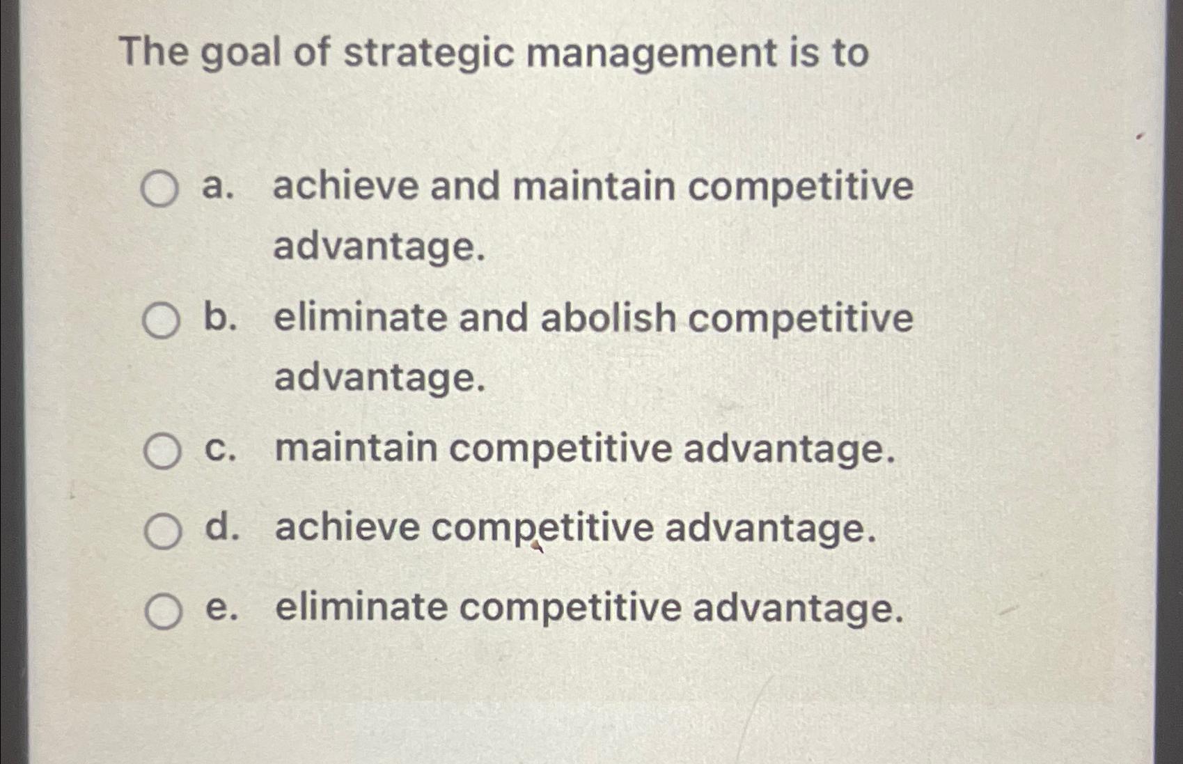 The goal of strategic management is to a. achieve and maintain competitive advantage. O b. eliminate and