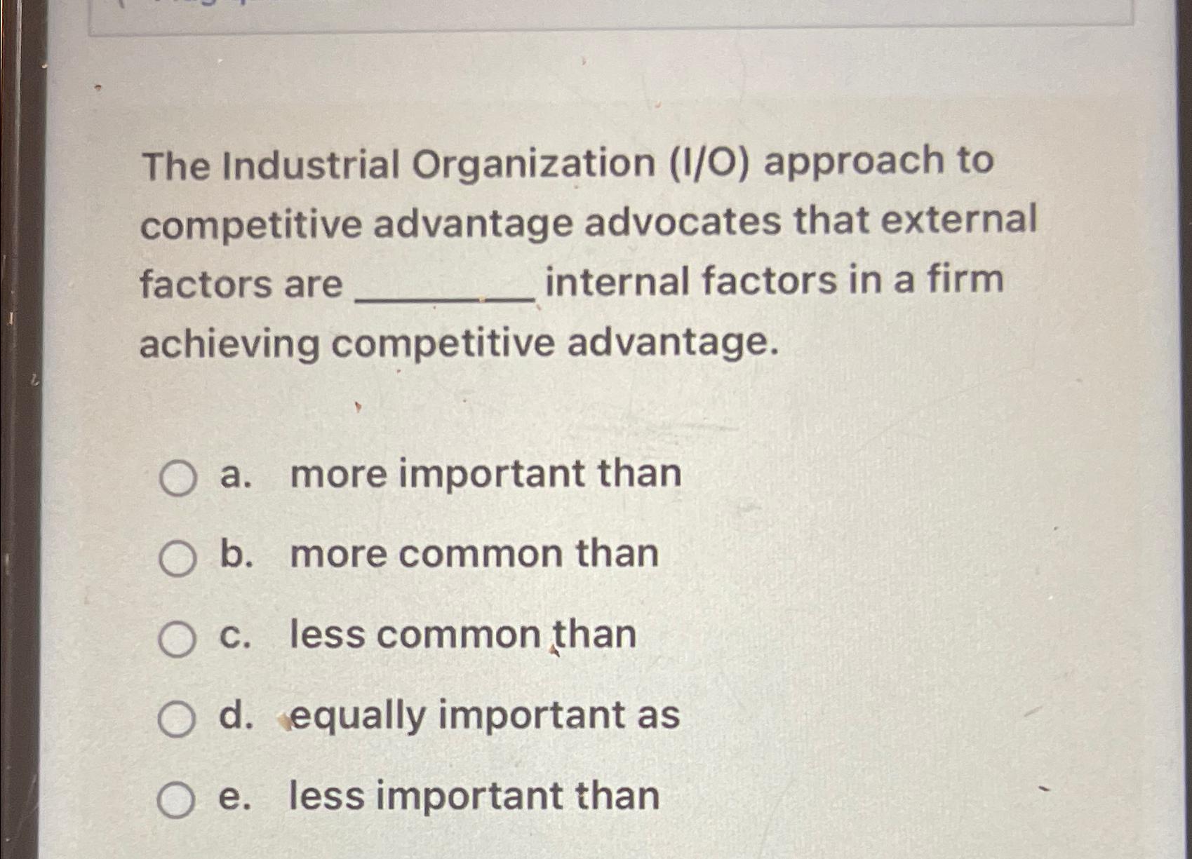 The Industrial Organization (1/0) approach to competitive advantage advocates that external factors are
