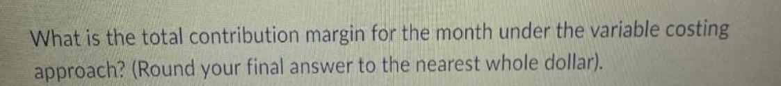 What is the total contribution margin for the month under the variable costing approach? (Round your final